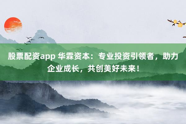 股票配资app 华霖资本：专业投资引领者，助力企业成长，共创美好未来！