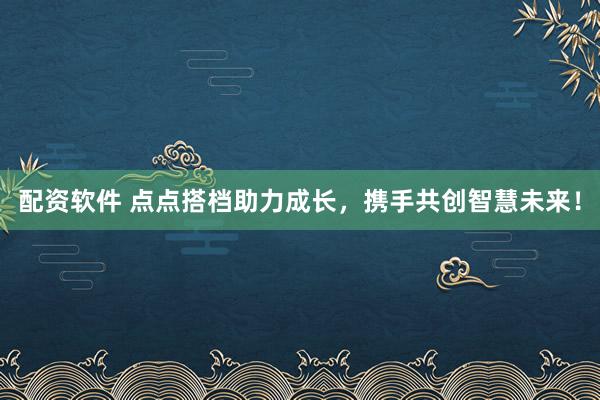 配资软件 点点搭档助力成长，携手共创智慧未来！