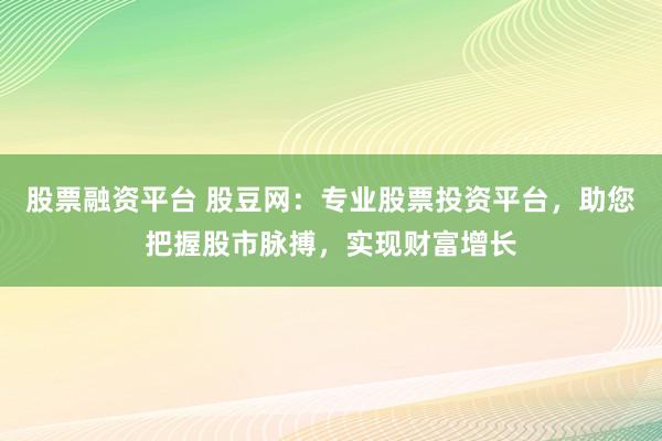 股票融资平台 股豆网：专业股票投资平台，助您把握股市脉搏，实现财富增长