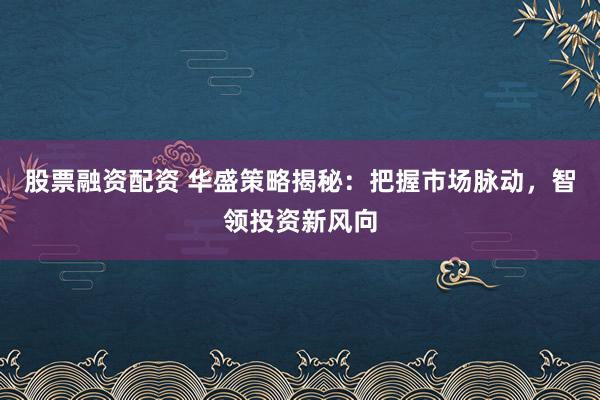 股票融资配资 华盛策略揭秘：把握市场脉动，智领投资新风向