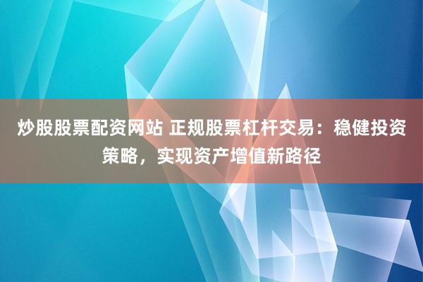 炒股股票配资网站 正规股票杠杆交易：稳健投资策略，实现资产增值新路径