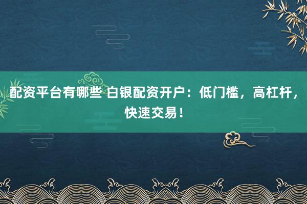 配资平台有哪些 白银配资开户：低门槛，高杠杆，快速交易！