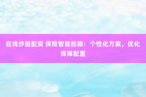 在线炒股配资 保险智能投顾：个性化方案，优化保障配置