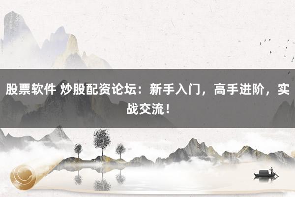 股票软件 炒股配资论坛：新手入门，高手进阶，实战交流！