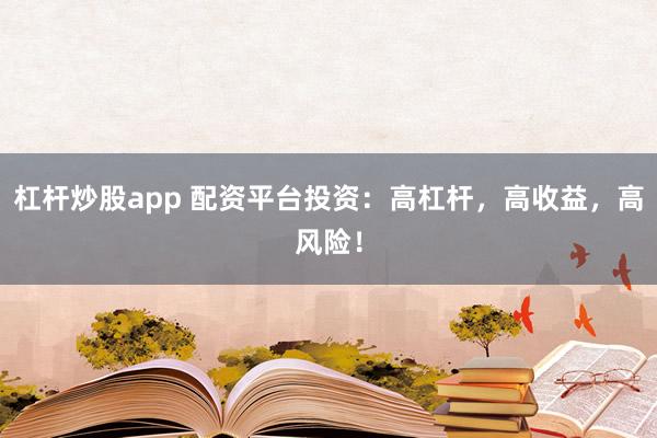 杠杆炒股app 配资平台投资：高杠杆，高收益，高风险！