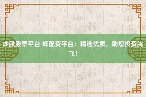 炒股股票平台 峰配资平台：精选优质，助您投资腾飞！
