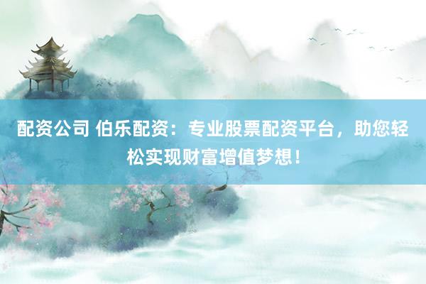 配资公司 伯乐配资：专业股票配资平台，助您轻松实现财富增值梦想！