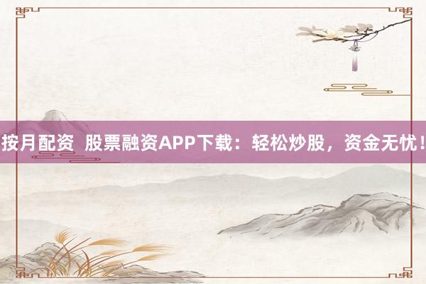 按月配资  股票融资APP下载：轻松炒股，资金无忧！