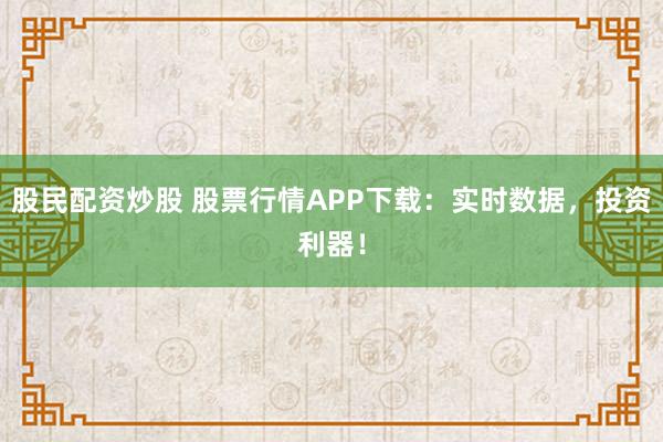 股民配资炒股 股票行情APP下载：实时数据，投资利器！
