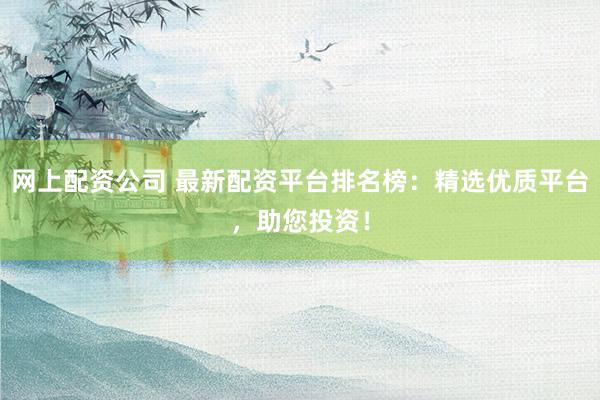 网上配资公司 最新配资平台排名榜：精选优质平台，助您投资！