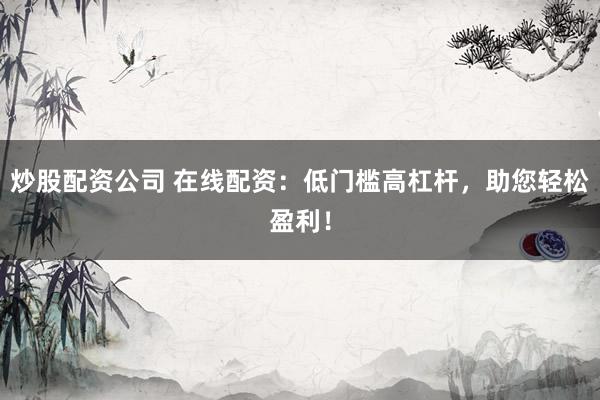 炒股配资公司 在线配资：低门槛高杠杆，助您轻松盈利！