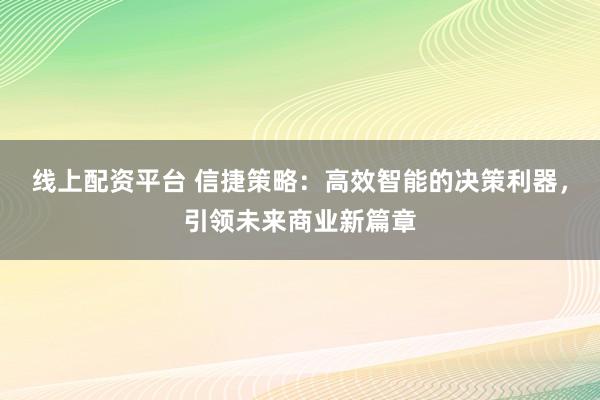 线上配资平台 信捷策略：高效智能的决策利器，引领未来商业新篇章