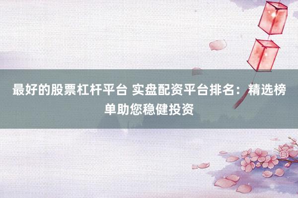 最好的股票杠杆平台 实盘配资平台排名：精选榜单助您稳健投资