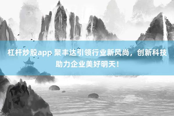 杠杆炒股app 聚丰达引领行业新风尚，创新科技助力企业美好明天！