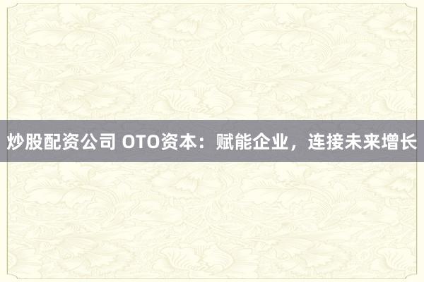 炒股配资公司 OTO资本：赋能企业，连接未来增长