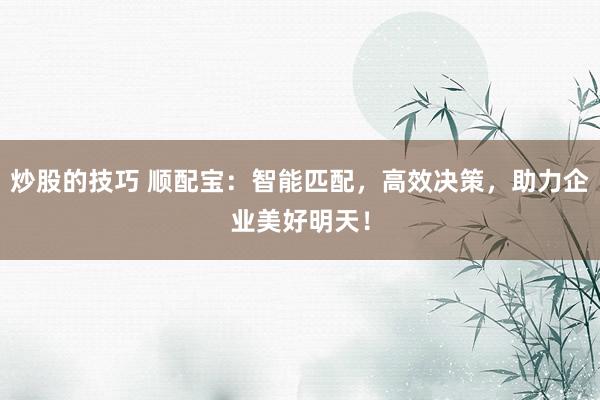 炒股的技巧 顺配宝：智能匹配，高效决策，助力企业美好明天！