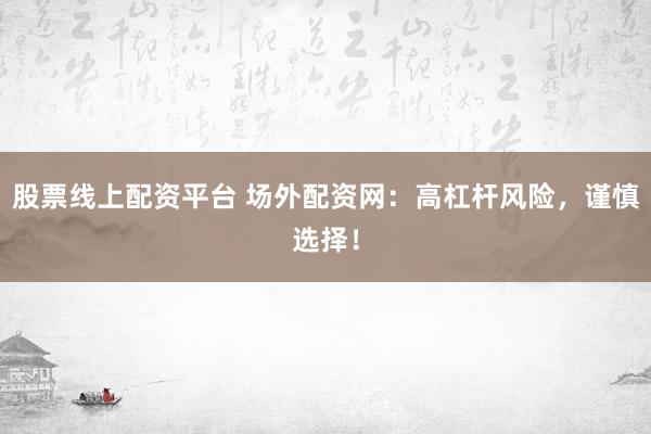股票线上配资平台 场外配资网：高杠杆风险，谨慎选择！