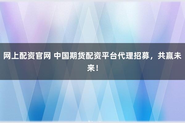 网上配资官网 中国期货配资平台代理招募，共赢未来！
