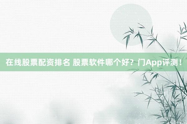 在线股票配资排名 股票软件哪个好？门App评测！