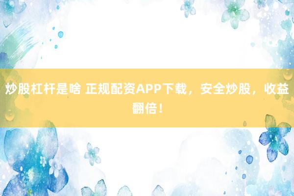 炒股杠杆是啥 正规配资APP下载，安全炒股，收益翻倍！