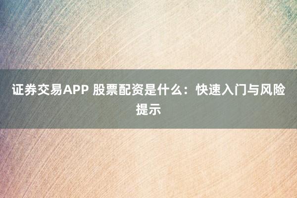 证券交易APP 股票配资是什么：快速入门与风险提示