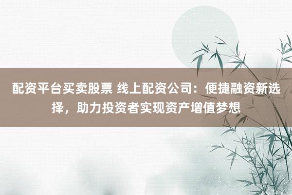 配资平台买卖股票 线上配资公司：便捷融资新选择，助力投资者实现资产增值梦想