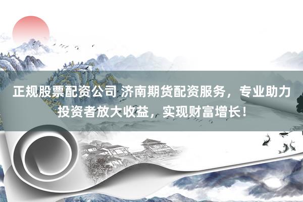 正规股票配资公司 济南期货配资服务，专业助力投资者放大收益，实现财富增长！