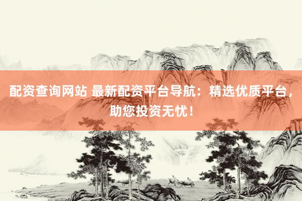 配资查询网站 最新配资平台导航：精选优质平台，助您投资无忧！