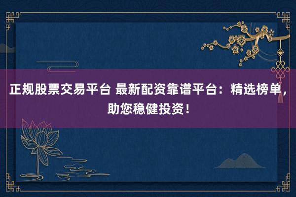 正规股票交易平台 最新配资靠谱平台：精选榜单，助您稳健投资！