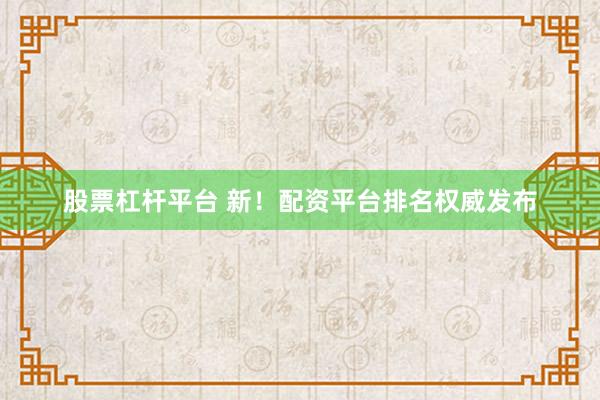 股票杠杆平台 新！配资平台排名权威发布