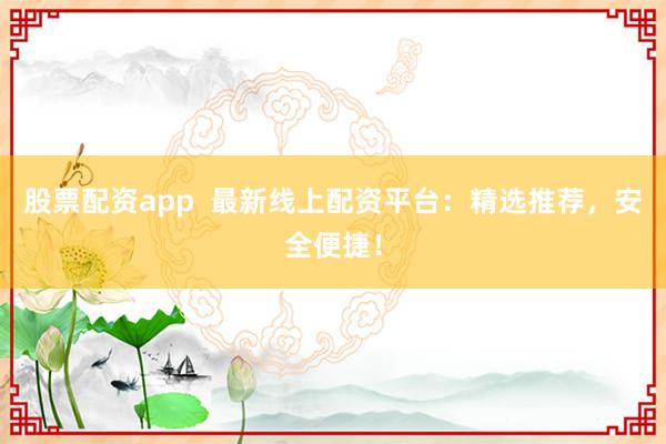股票配资app  最新线上配资平台：精选推荐，安全便捷！