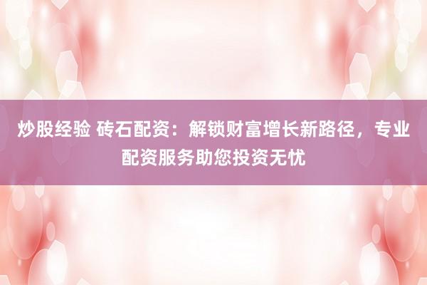 炒股经验 砖石配资：解锁财富增长新路径，专业配资服务助您投资无忧