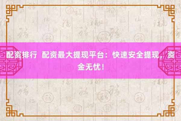 配资排行  配资最大提现平台：快速安全提现，资金无忧！