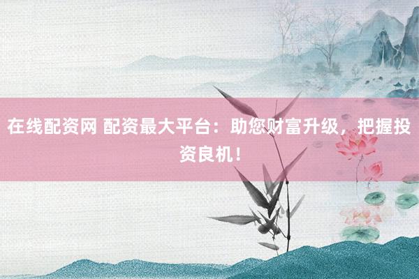 在线配资网 配资最大平台：助您财富升级，把握投资良机！