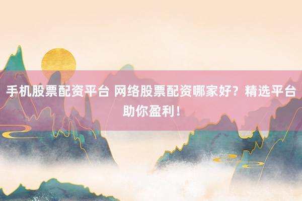 手机股票配资平台 网络股票配资哪家好？精选平台助你盈利！
