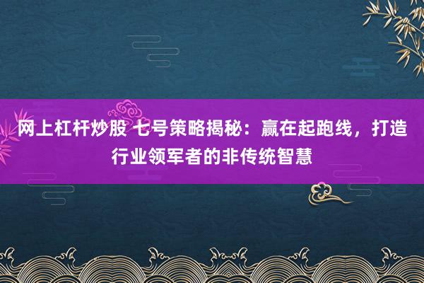网上杠杆炒股 七号策略揭秘：赢在起跑线，打造行业领军者的非传统智慧
