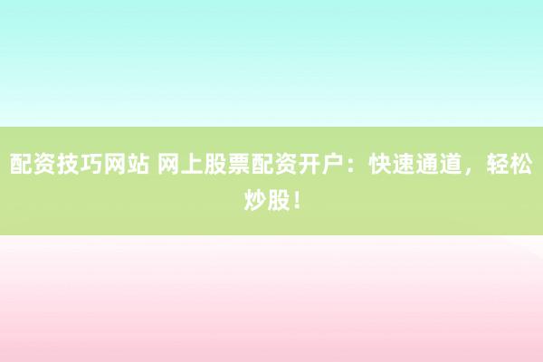 配资技巧网站 网上股票配资开户：快速通道，轻松炒股！