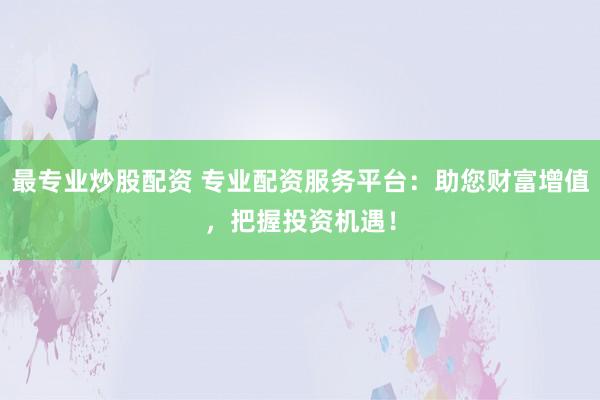 最专业炒股配资 专业配资服务平台：助您财富增值，把握投资机遇！