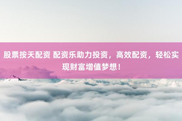 股票按天配资 配资乐助力投资，高效配资，轻松实现财富增值梦想！