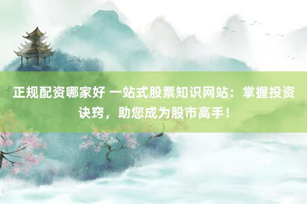 正规配资哪家好 一站式股票知识网站：掌握投资诀窍，助您成为股市高手！