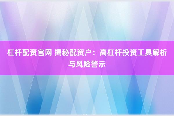 杠杆配资官网 揭秘配资户：高杠杆投资工具解析与风险警示