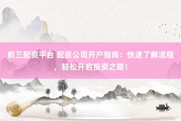 前三配资平台 配资公司开户指南：快速了解流程，轻松开启投资之路！
