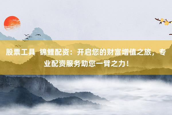 股票工具  锦鲤配资：开启您的财富增值之旅，专业配资服务助您一臂之力！