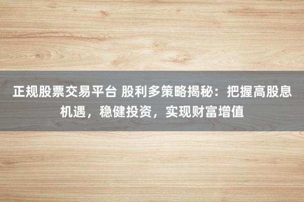正规股票交易平台 股利多策略揭秘：把握高股息机遇，稳健投资，实现财富增值
