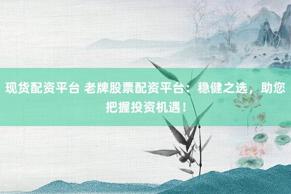 现货配资平台 老牌股票配资平台：稳健之选，助您把握投资机遇！