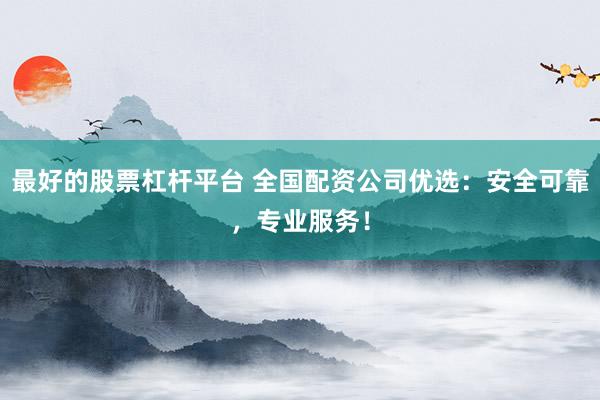 最好的股票杠杆平台 全国配资公司优选：安全可靠，专业服务！