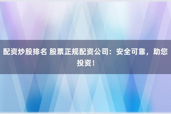 配资炒股排名 股票正规配资公司：安全可靠，助您投资！
