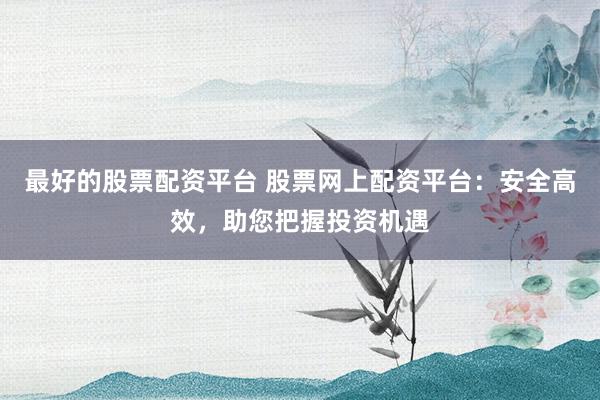 最好的股票配资平台 股票网上配资平台：安全高效，助您把握投资机遇