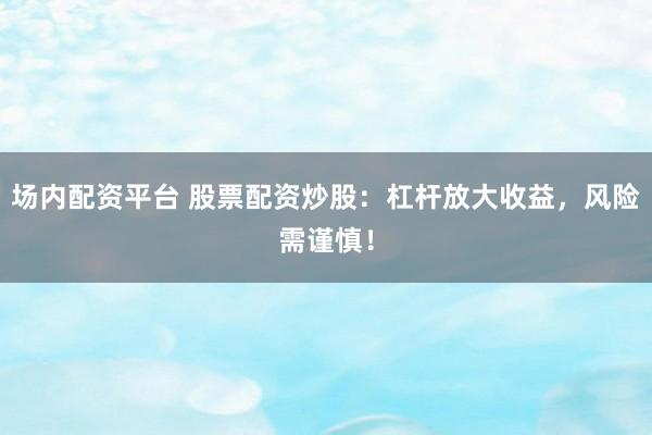 场内配资平台 股票配资炒股：杠杆放大收益，风险需谨慎！