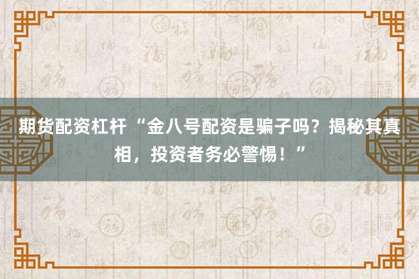 期货配资杠杆 “金八号配资是骗子吗？揭秘其真相，投资者务必警惕！”